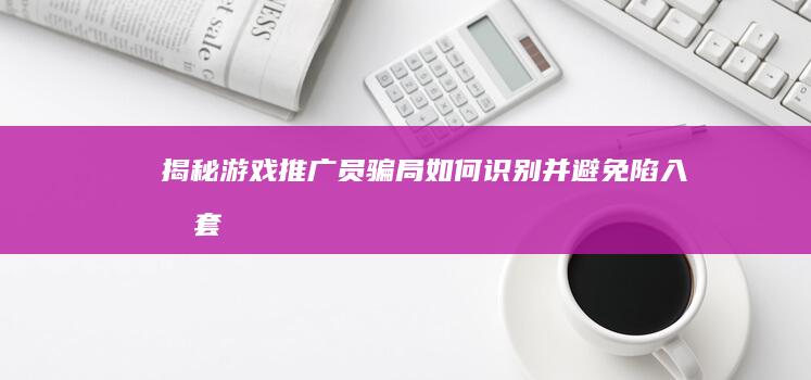 揭秘游戏推广员骗局：如何识别并避免陷入圈套