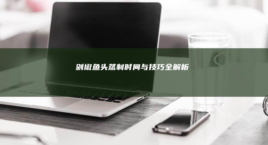 剁椒鱼头蒸制时间与技巧全解析