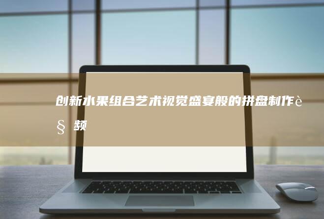 创新水果组合艺术：视觉盛宴般的拼盘制作视频